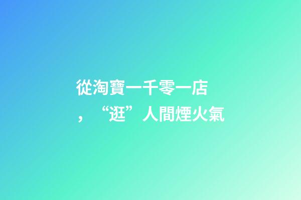 從淘寶一千零一店，“逛”人間煙火氣
